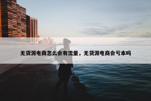 无货源电商怎么会有流量，无货源电商会亏本吗