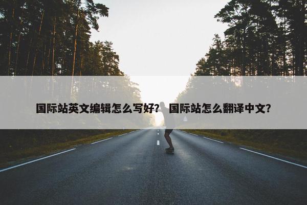 国际站英文编辑怎么写好？ 国际站怎么翻译中文？