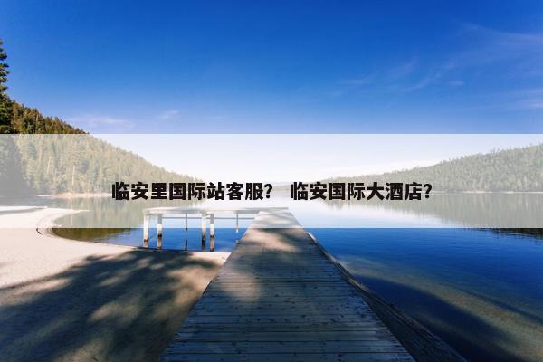 临安里国际站客服？ 临安国际大酒店？