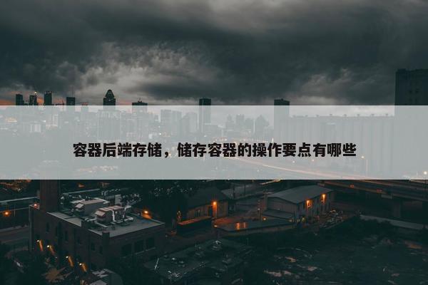 容器后端存储，储存容器的操作要点有哪些