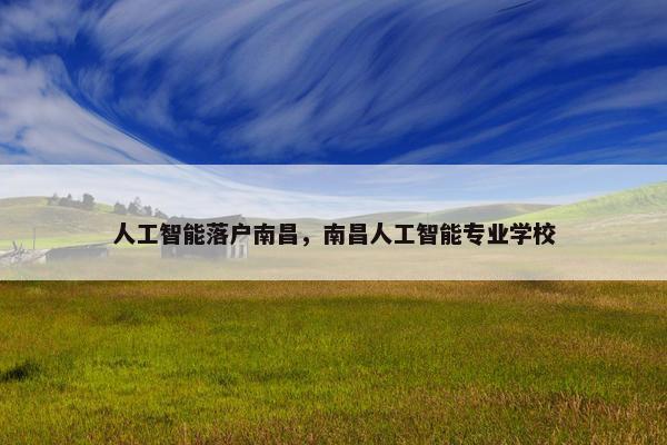 人工智能落户南昌，南昌人工智能专业学校