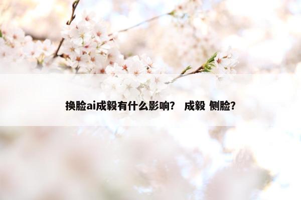 换脸ai成毅有什么影响？ 成毅 侧脸？