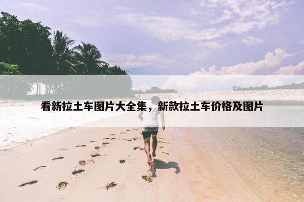 看新拉土车图片大全集，新款拉土车价格及图片