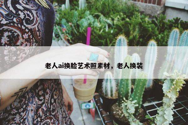 老人ai换脸艺术照素材，老人换装