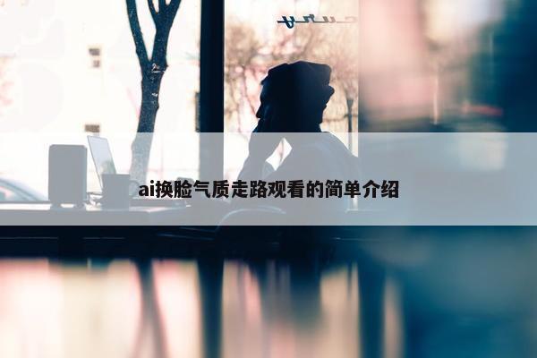 ai换脸气质走路观看的简单介绍