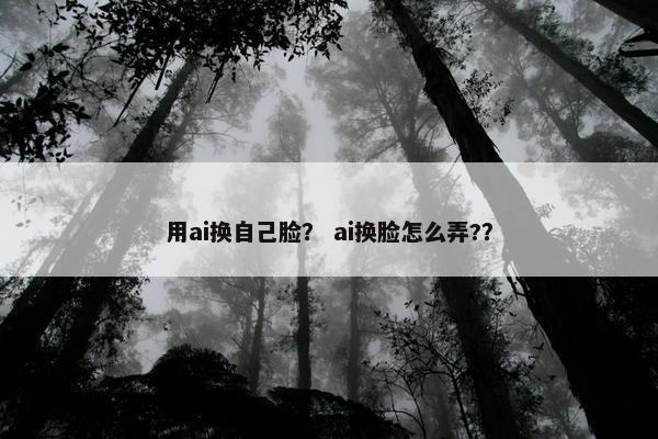 用ai换自己脸？ ai换脸怎么弄?？