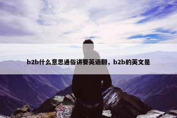 b2b什么意思通俗讲要英语翻，b2b的英文是