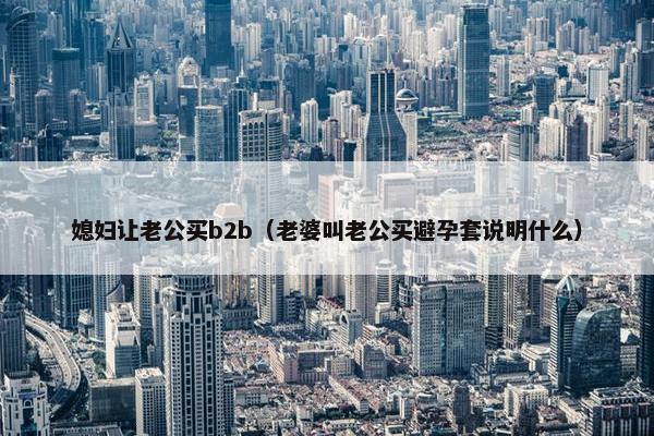 媳妇让老公买b2b（老婆叫老公买避孕套说明什么）