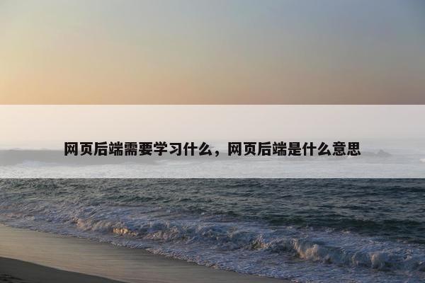 网页后端需要学习什么，网页后端是什么意思