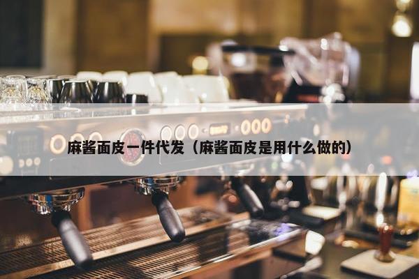 麻酱面皮一件代发（麻酱面皮是用什么做的）