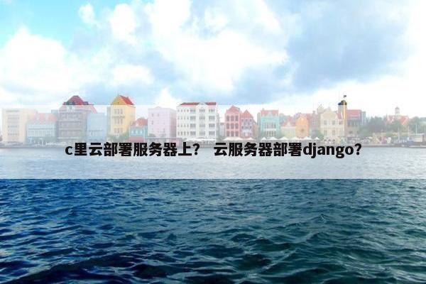 c里云部署服务器上？ 云服务器部署django？