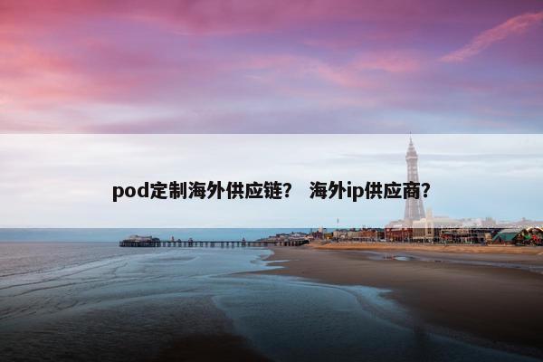 pod定制海外供应链？ 海外ip供应商？