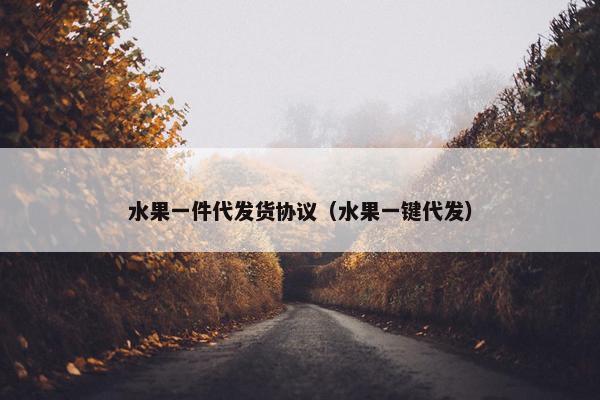 水果一件代发货协议（水果一键代发）