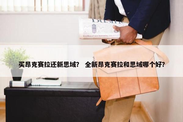 买昂克赛拉还新思域？ 全新昂克赛拉和思域哪个好？