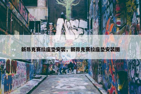新昂克赛拉座垫安装，新昂克赛拉座垫安装图