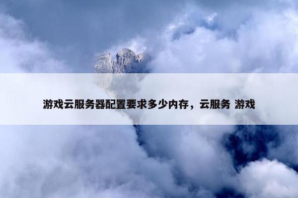 游戏云服务器配置要求多少内存，云服务 游戏