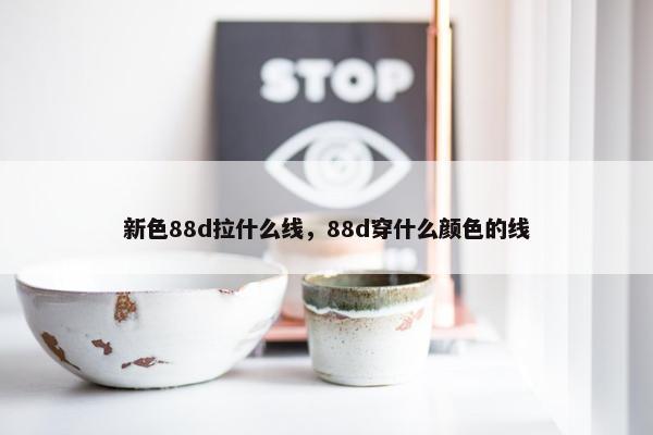 新色88d拉什么线，88d穿什么颜色的线