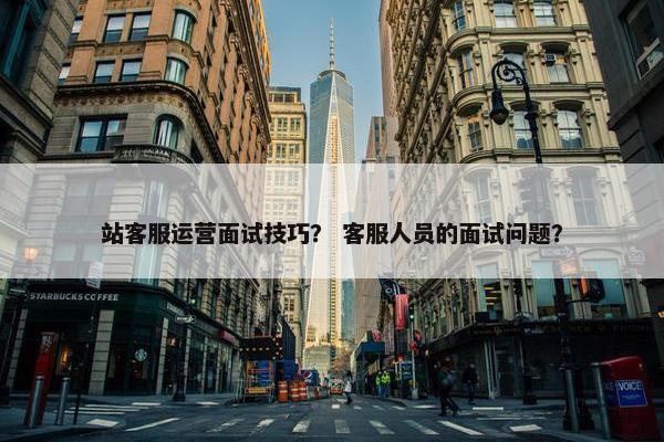 站客服运营面试技巧？ 客服人员的面试问题？