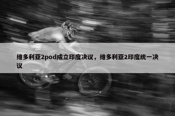 维多利亚2pod成立印度决议，维多利亚2印度统一决议