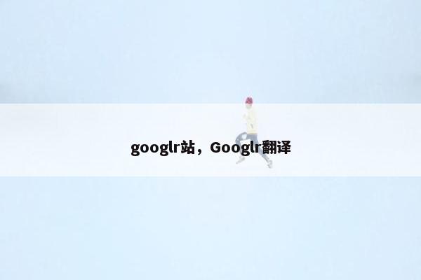 googlr站，Googlr翻译