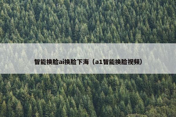 智能换脸ai换脸下海（a1智能换脸视频）