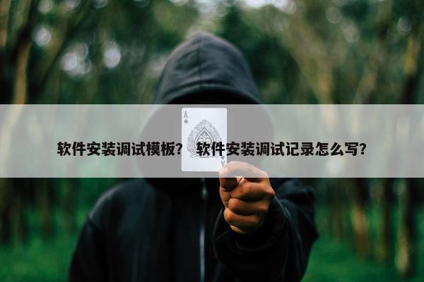 软件安装调试模板？ 软件安装调试记录怎么写？