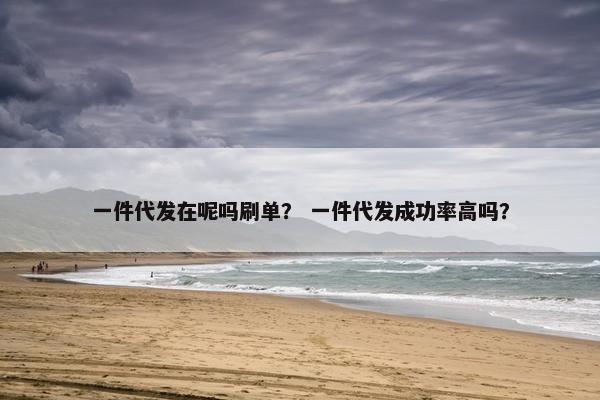 一件代发在呢吗刷单？ 一件代发成功率高吗？