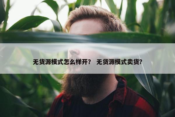 无货源模式怎么样开？ 无货源模式卖货？