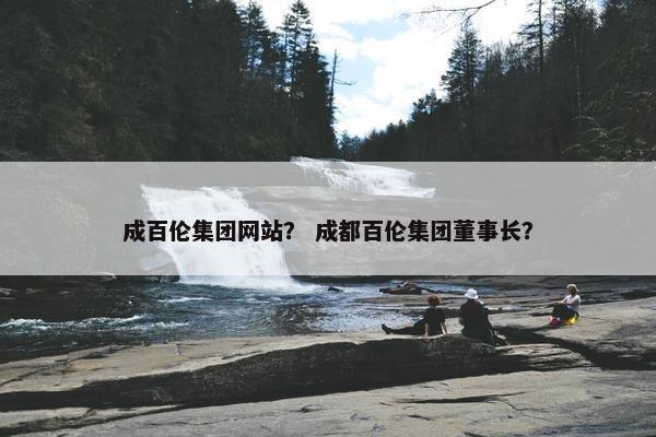成百伦集团网站？ 成都百伦集团董事长？
