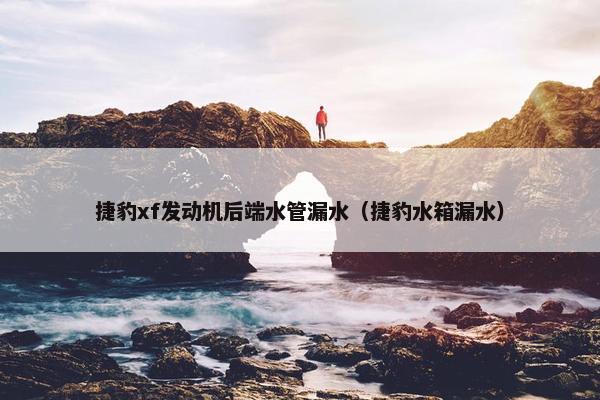捷豹xf发动机后端水管漏水（捷豹水箱漏水）