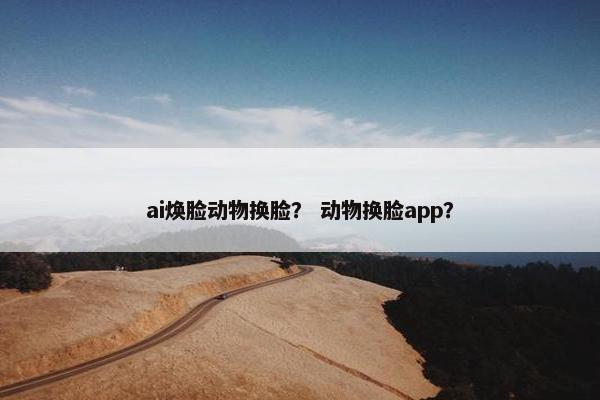 ai焕脸动物换脸？ 动物换脸app？