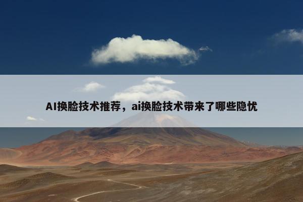 AI换脸技术推荐，ai换脸技术带来了哪些隐忧