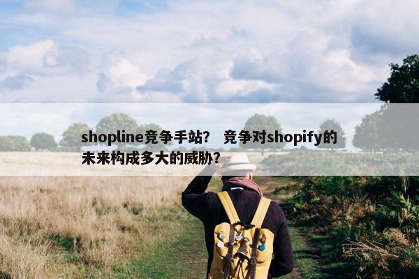 shopline竞争手站？ 竞争对shopify的未来构成多大的威胁？