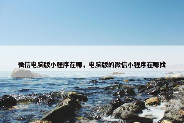 微信电脑版小程序在哪，电脑版的微信小程序在哪找