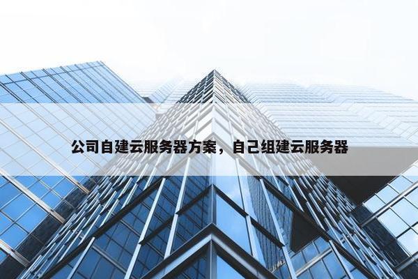 公司自建云服务器方案，自己组建云服务器