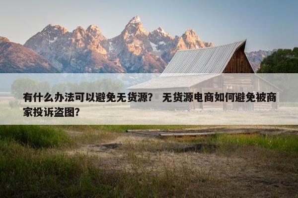 有什么办法可以避免无货源？ 无货源电商如何避免被商家投诉盗图？