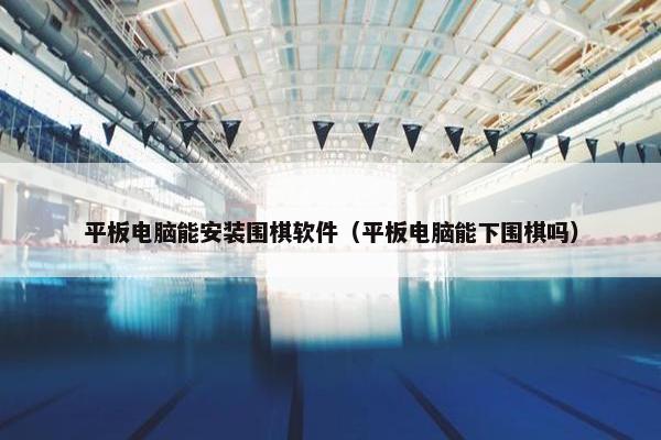 平板电脑能安装围棋软件（平板电脑能下围棋吗）