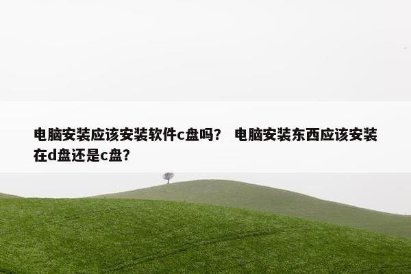 电脑安装应该安装软件c盘吗？ 电脑安装东西应该安装在d盘还是c盘？