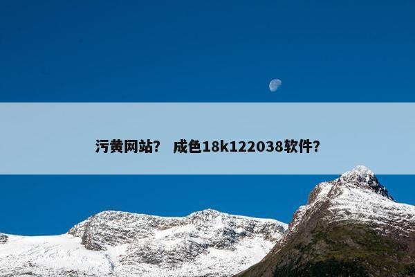 污黄网站？ 成色18k122038软件？