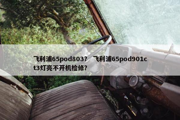 飞利浦65pod803？ 飞利浦65pod901ct3灯亮不开机检修？