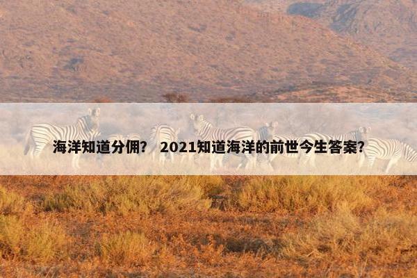 海洋知道分佣？ 2021知道海洋的前世今生答案？