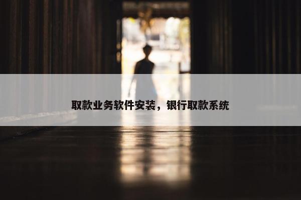 取款业务软件安装，银行取款系统