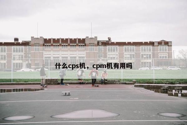 什么cps机，cpm机有用吗