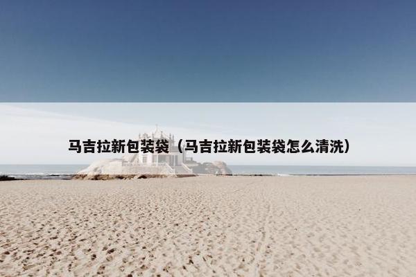 马吉拉新包装袋（马吉拉新包装袋怎么清洗）
