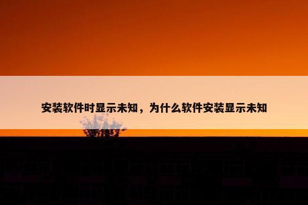 安装软件时显示未知，为什么软件安装显示未知