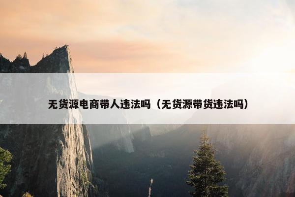 无货源电商带人违法吗（无货源带货违法吗）
