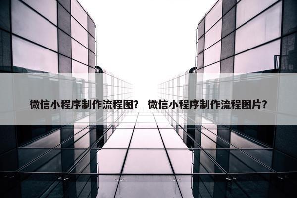 微信小程序制作流程图？ 微信小程序制作流程图片？