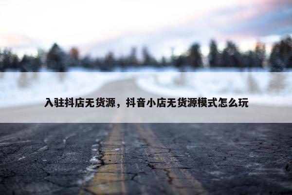 入驻抖店无货源，抖音小店无货源模式怎么玩