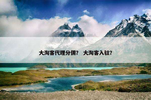 大淘客代理分佣？ 大淘客入驻？