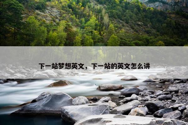 下一站梦想英文，下一站的英文怎么讲